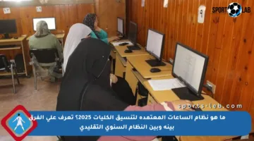 ما هو نظام الساعات المعتمدة لتنسيق الكليات 2025؟ تعرف على الفرق بينه وبين النظام السنوي التقليدي
